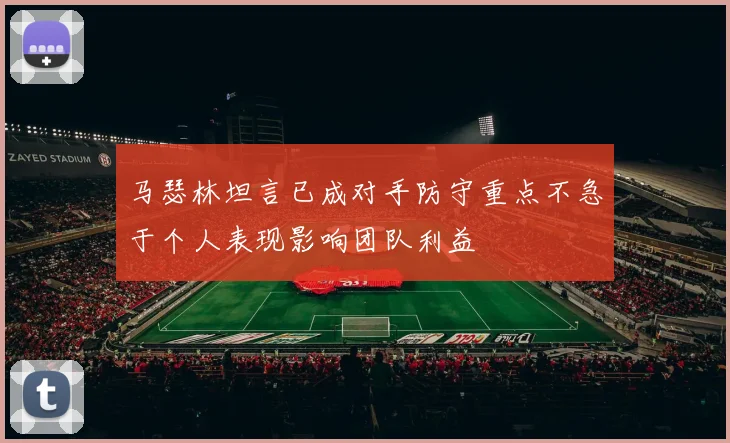 马瑟林坦言已成对手防守重点不急于个人表现影响团队利益