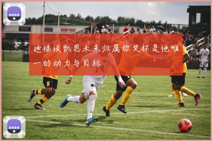 迪福谈凯恩未来归属称奖杯是他唯一的动力与目标