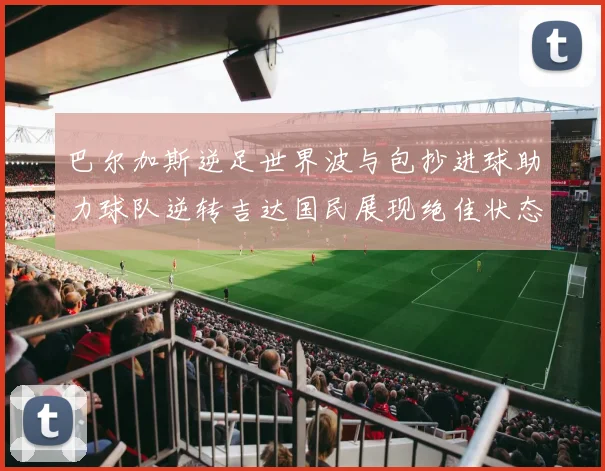 巴尔加斯逆足世界波与包抄进球助力球队逆转吉达国民展现绝佳状态