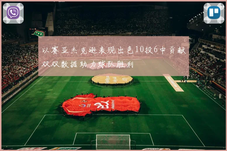以赛亚杰克逊表现出色10投6中贡献双双数据助力球队胜利