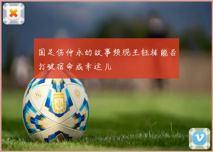 国足伤仲永的故事频现王钰栋能否打破宿命成幸运儿