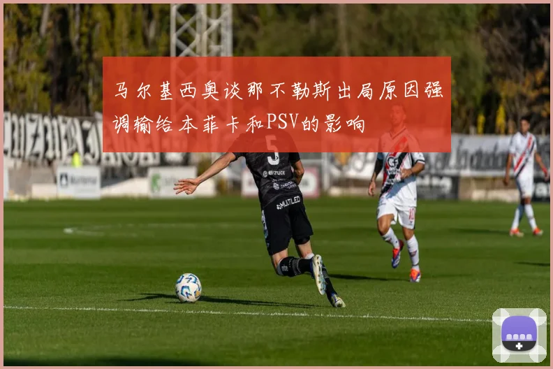 马尔基西奥谈那不勒斯出局原因强调输给本菲卡和PSV的影响