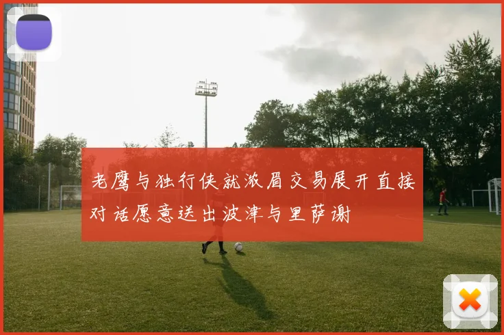 老鹰与独行侠就浓眉交易展开直接对话愿意送出波津与里萨谢