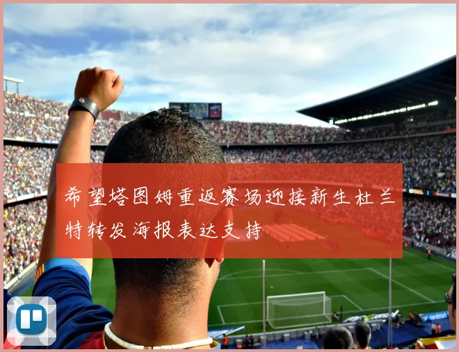 希望塔图姆重返赛场迎接新生杜兰特转发海报表达支持