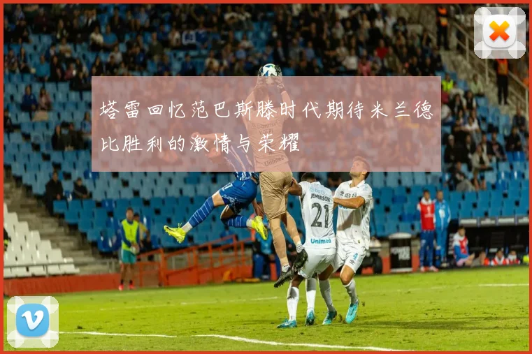 塔雷回忆范巴斯滕时代期待米兰德比胜利的激情与荣耀
