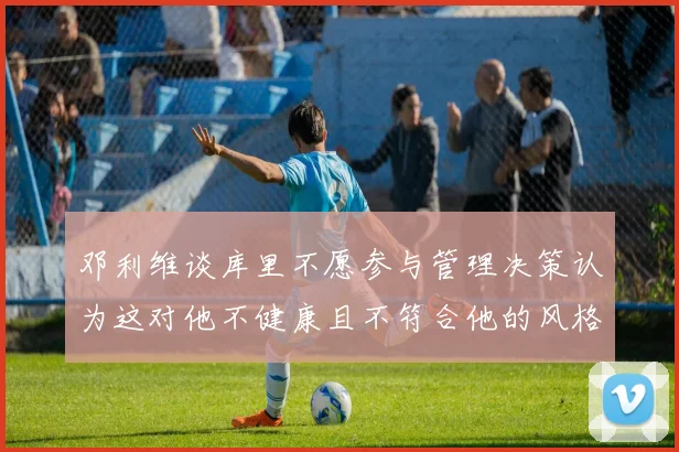 邓利维谈库里不愿参与管理决策认为这对他不健康且不符合他的风格