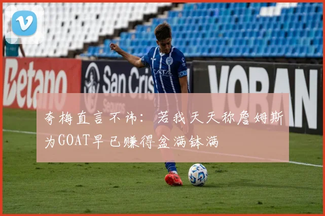 夸梅直言不讳：若我天天称詹姆斯为GOAT早已赚得盆满钵满