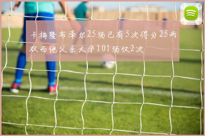 卡梅隆布泽尔25场已有5次得分25两双而他父亲大学101场仅2次