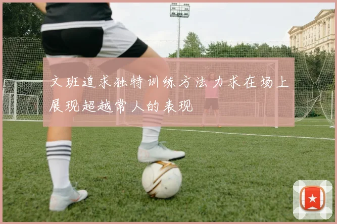 文班追求独特训练方法力求在场上展现超越常人的表现