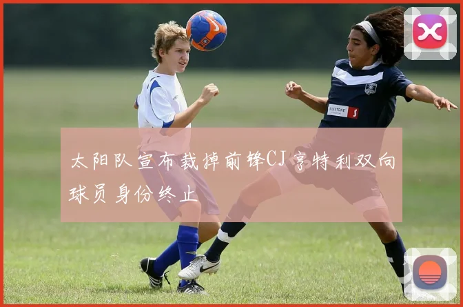 太阳队宣布裁掉前锋CJ亨特利双向球员身份终止