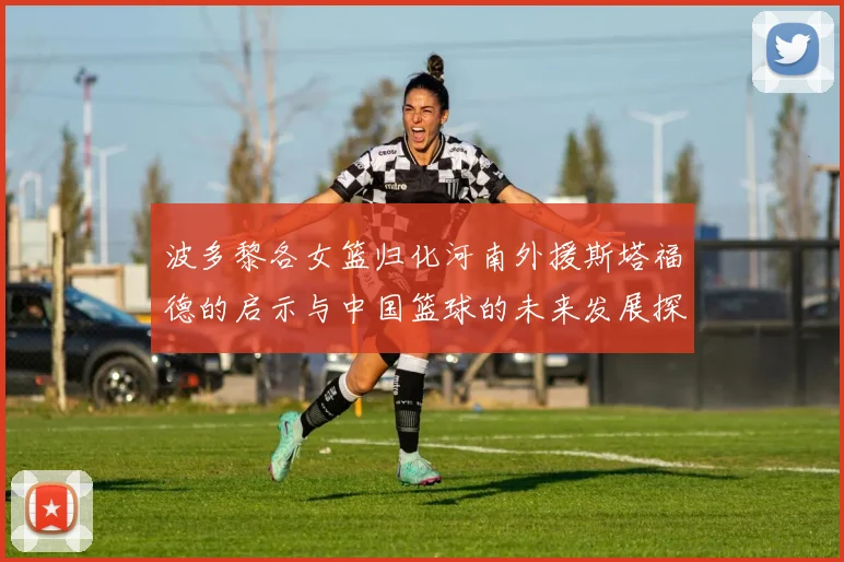 波多黎各女篮归化河南外援斯塔福德的启示与中国篮球的未来发展探讨