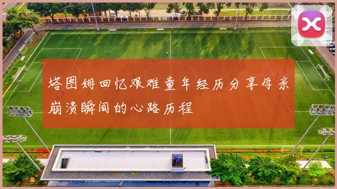塔图姆回忆艰难童年经历分享母亲崩溃瞬间的心路历程