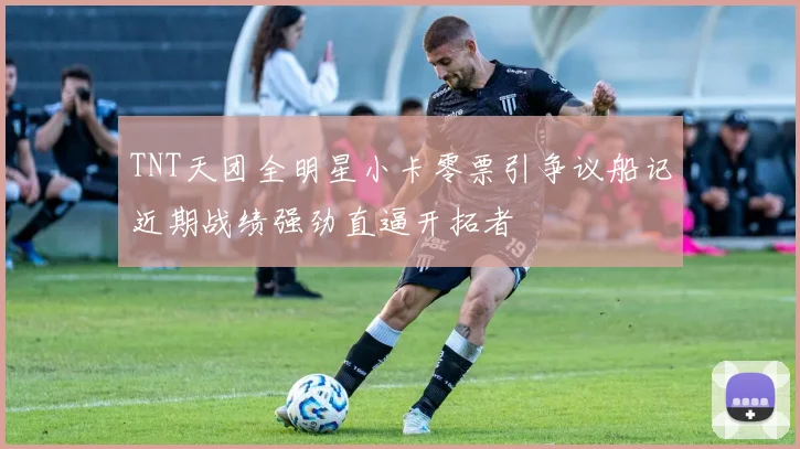 TNT天团全明星小卡零票引争议船记近期战绩强劲直逼开拓者