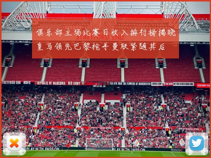 俱乐部主场比赛日收入排行榜揭晓皇马领先巴黎枪手曼联紧随其后