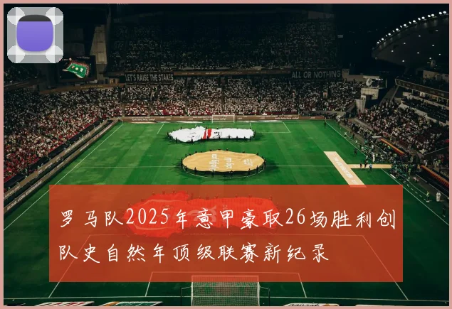罗马队2025年意甲豪取26场胜利创队史自然年顶级联赛新纪录