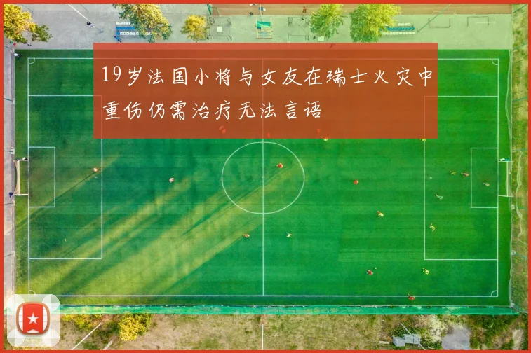 19岁法国小将与女友在瑞士火灾中重伤仍需治疗无法言语