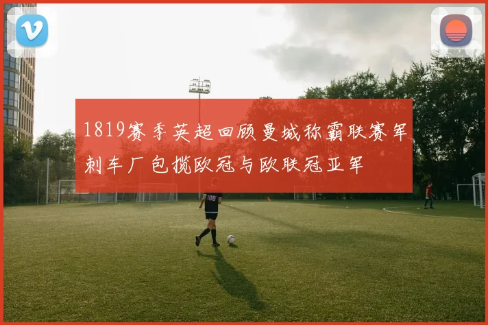 1819赛季英超回顾曼城称霸联赛军刺车厂包揽欧冠与欧联冠亚军