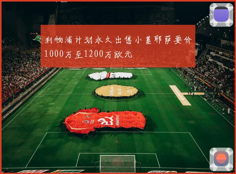 利物浦计划永久出售小基耶萨要价1000万至1200万欧元