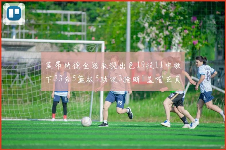 莱昂纳德全场表现出色19投11中砍下33分5篮板5助攻3抢断1盖帽正负值高达31