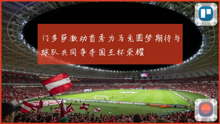 门多萨激动首秀为马竞圆梦期待与球队共同争夺国王杯荣耀