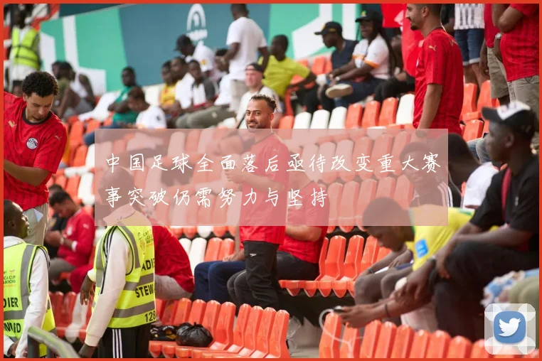 中国足球全面落后亟待改变重大赛事突破仍需努力与坚持