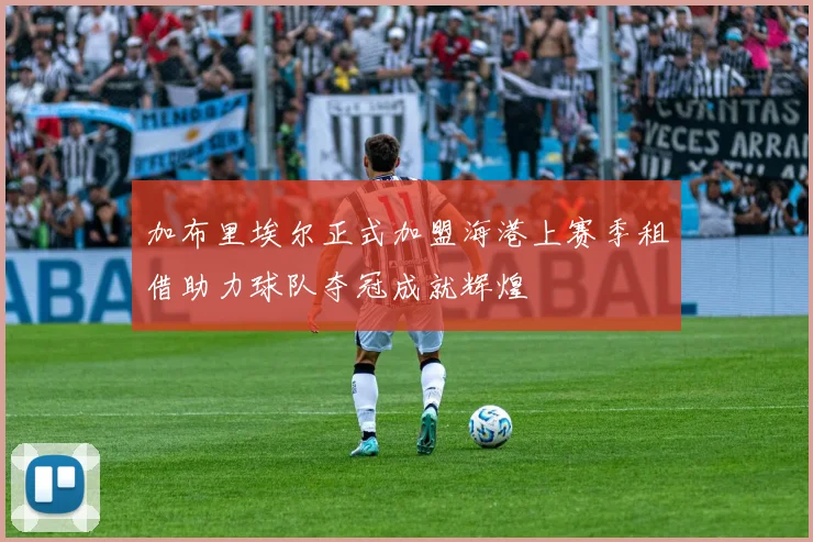 加布里埃尔正式加盟海港上赛季租借助力球队夺冠成就辉煌