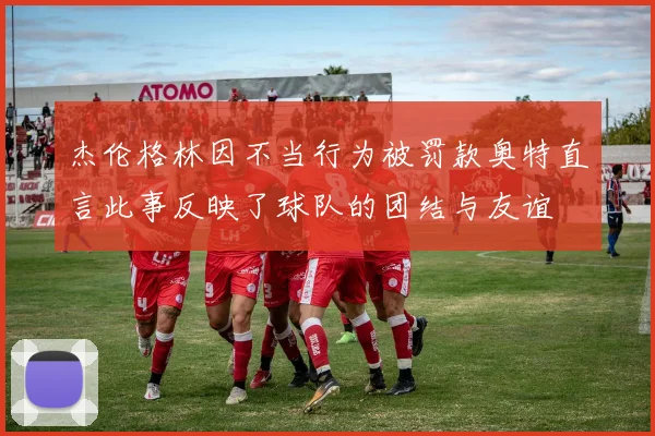 杰伦格林因不当行为被罚款奥特直言此事反映了球队的团结与友谊