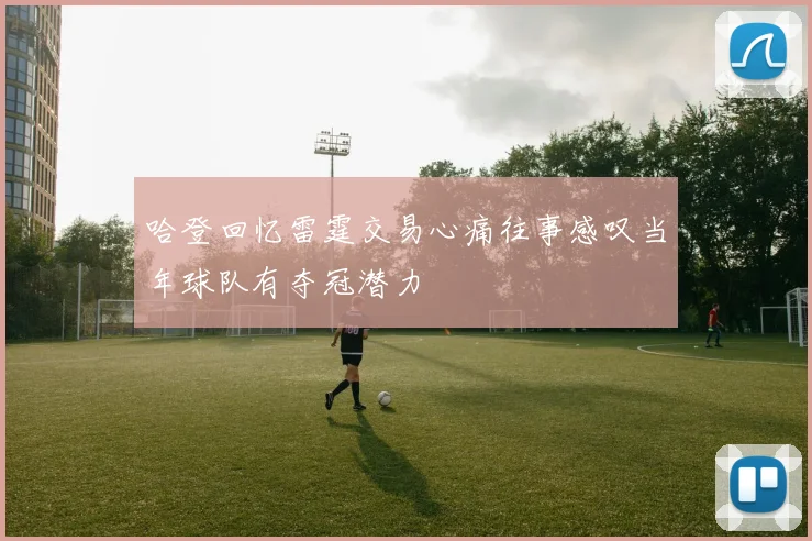 哈登回忆雷霆交易心痛往事感叹当年球队有夺冠潜力