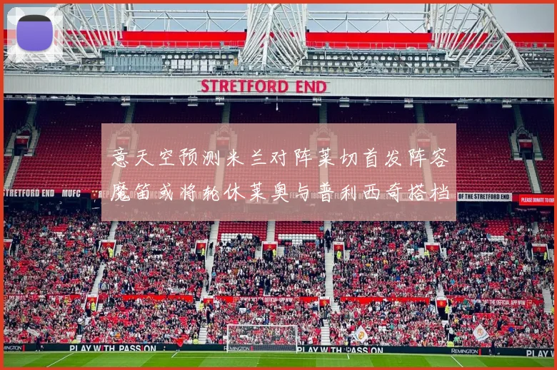 意天空预测米兰对阵莱切首发阵容魔笛或将轮休莱奥与普利西奇搭档出战