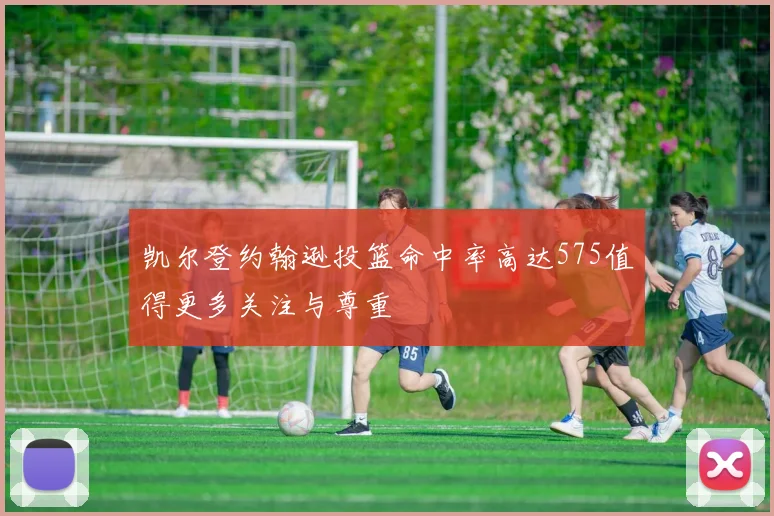 凯尔登约翰逊投篮命中率高达575值得更多关注与尊重