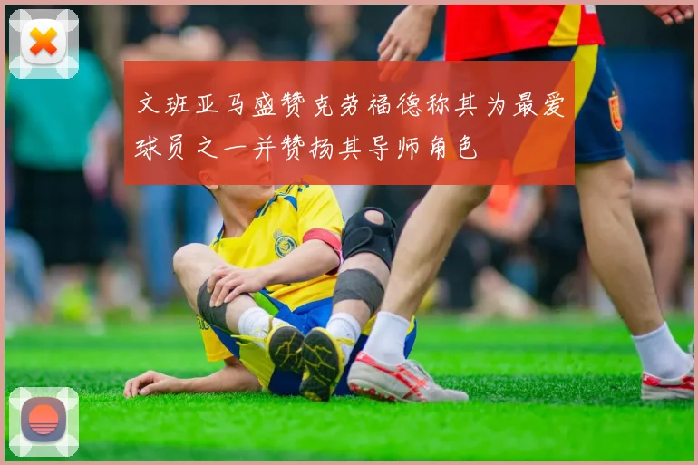 文班亚马盛赞克劳福德称其为最爱球员之一并赞扬其导师角色