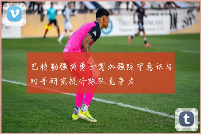 巴特勒强调勇士需加强防守意识与对手研究提升球队竞争力
