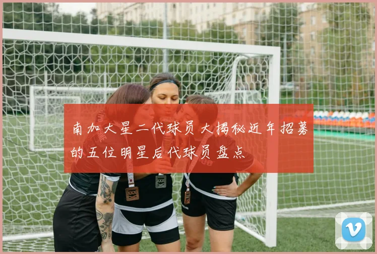 南加大星二代球员大揭秘近年招募的五位明星后代球员盘点