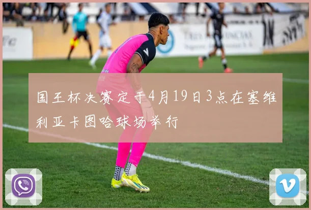 国王杯决赛定于4月19日3点在塞维利亚卡图哈球场举行