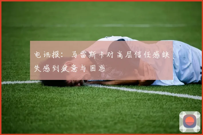 电讯报：马雷斯卡对高层信任感缺失感到疲惫与困惑