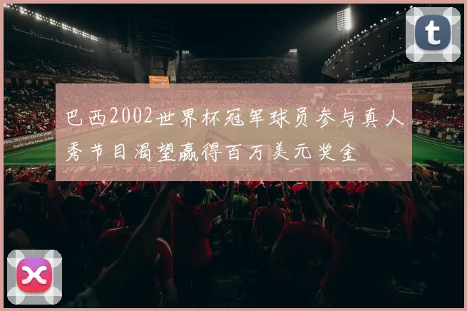 巴西2002世界杯冠军球员参与真人秀节目渴望赢得百万美元奖金