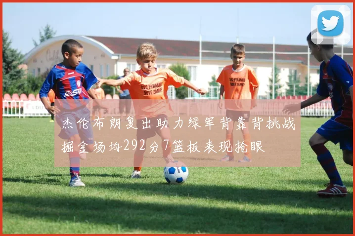 杰伦布朗复出助力绿军背靠背挑战掘金场均292分7篮板表现抢眼