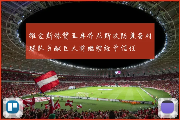 维金斯称赞亚库乔尼斯攻防兼备对球队贡献巨大将继续给予信任