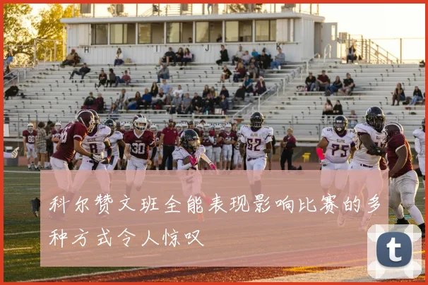 科尔赞文班全能表现影响比赛的多种方式令人惊叹