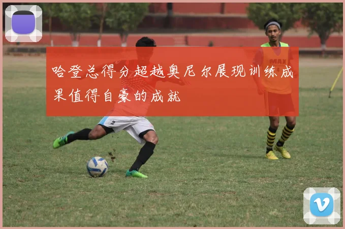 哈登总得分超越奥尼尔展现训练成果值得自豪的成就