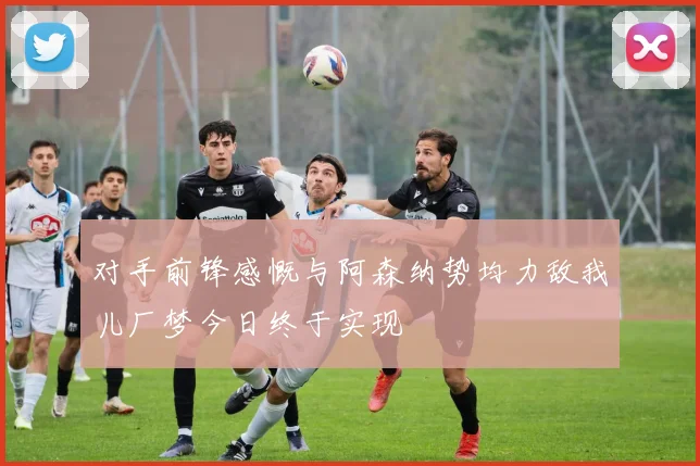 对手前锋感慨与阿森纳势均力敌我儿厂梦今日终于实现