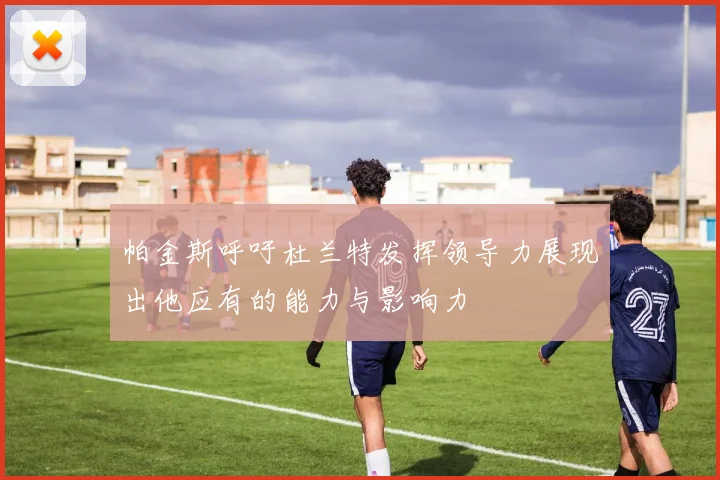 帕金斯呼吁杜兰特发挥领导力展现出他应有的能力与影响力