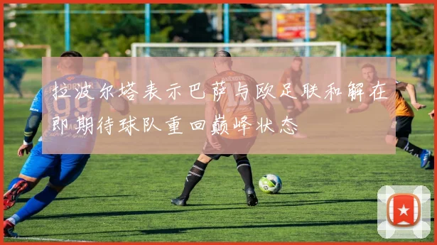 拉波尔塔表示巴萨与欧足联和解在即期待球队重回巅峰状态