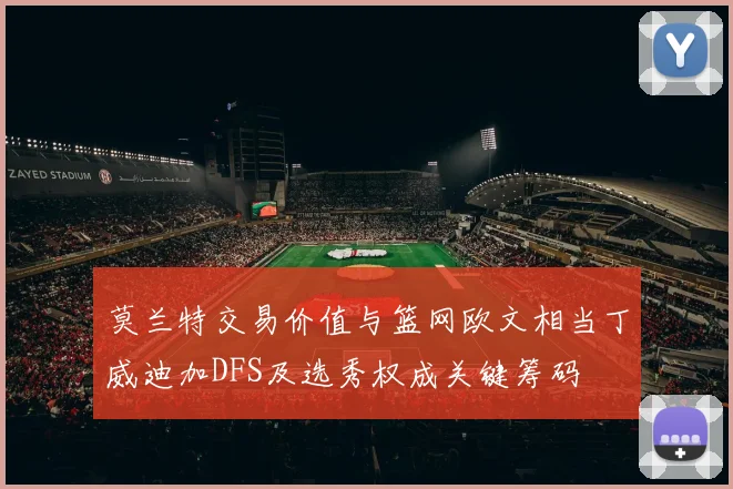 莫兰特交易价值与篮网欧文相当丁威迪加DFS及选秀权成关键筹码
