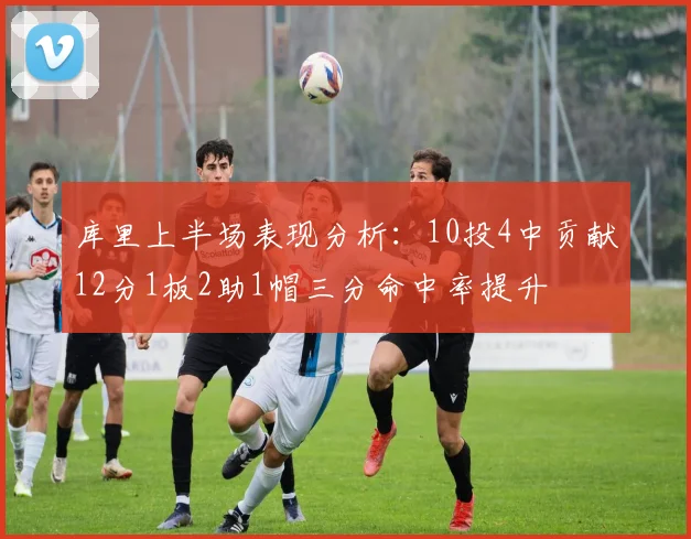 库里上半场表现分析：10投4中贡献12分1板2助1帽三分命中率提升