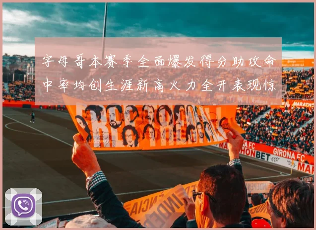 字母哥本赛季全面爆发得分助攻命中率均创生涯新高火力全开表现惊艳