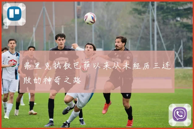 弗里克执教巴萨以来从未经历三连败的神奇之路