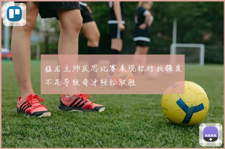 猛龙主帅反思比赛表现称对抗强度不足导致奇才轻松取胜