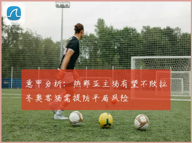 意甲分析：热那亚主场有望不败拉齐奥客场需提防平局风险