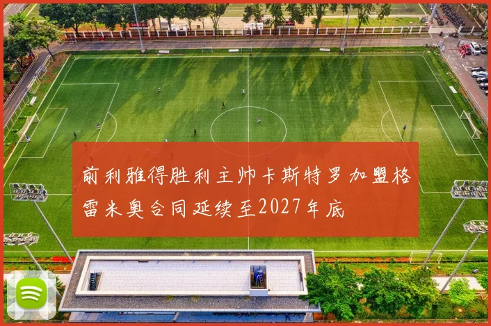 前利雅得胜利主帅卡斯特罗加盟格雷米奥合同延续至2027年底